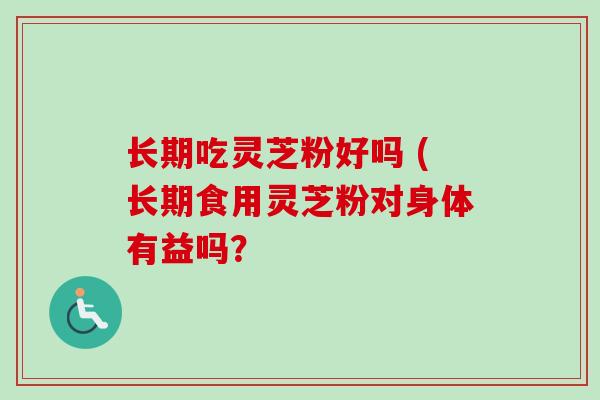 长期吃灵芝粉好吗 (长期食用灵芝粉对身体有益吗? 长期吃灵芝粉好吗 (长期食用灵芝粉对身体有益吗?