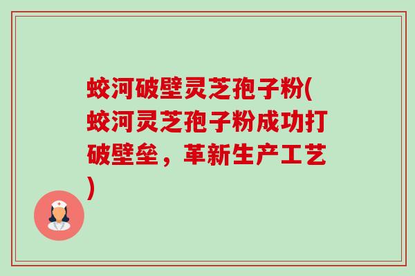 蛟河破壁灵芝孢子粉(蛟河灵芝孢子粉成功打破壁垒,革新生产工艺) 蛟河破壁灵芝孢子粉(蛟河灵芝孢子粉成功打破壁垒,革新生产工艺)