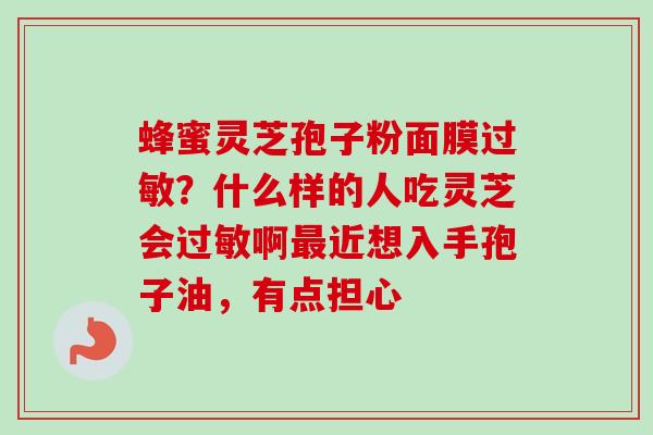 蜂蜜灵芝孢子粉面膜?什么样的人吃灵芝会啊近想入手孢子油,有点担心 蜂蜜灵芝孢子粉面膜?什么样的人吃灵芝会啊近想入手孢子油,有点担心