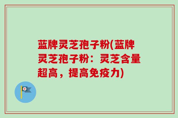 蓝牌灵芝孢子粉(蓝牌灵芝孢子粉:灵芝含量超高,提高免疫力) 蓝牌灵芝孢子粉(蓝牌灵芝孢子粉:灵芝含量超高,提高免疫力)