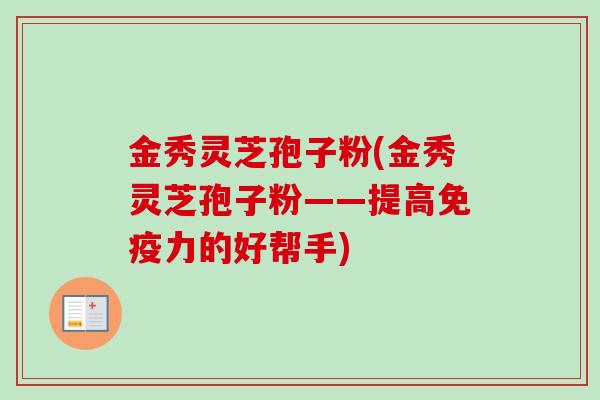 金秀灵芝孢子粉(金秀灵芝孢子粉——提高免疫力的好帮手)