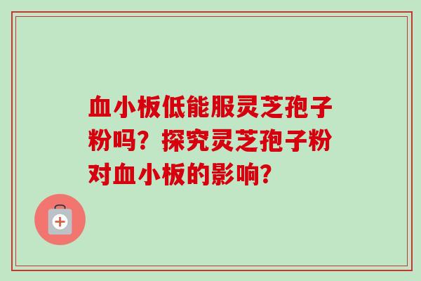 低能服灵芝孢子粉吗?探究灵芝孢子粉对的影响? 低能服灵芝孢子粉吗?探究灵芝孢子粉对的影响?