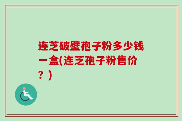 连芝破壁孢子粉多少钱一盒(连芝孢子粉售价?) 连芝破壁孢子粉多少钱一盒(连芝孢子粉售价?)