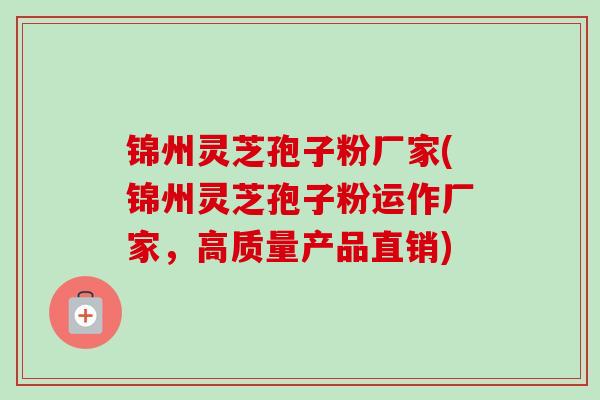 锦州灵芝孢子粉厂家(锦州灵芝孢子粉运作厂家,高质量产品直销) 锦州灵芝孢子粉厂家(锦州灵芝孢子粉运作厂家,高质量产品直销)