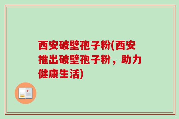 西安破壁孢子粉(西安推出破壁孢子粉，助力健康生活)