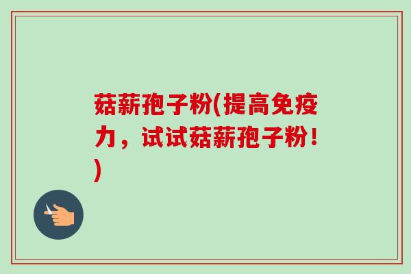 菇薪孢子粉(提高免疫力,试试菇薪孢子粉!) 菇薪孢子粉(提高免疫力,试试菇薪孢子粉!)