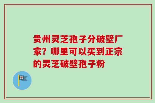 贵州灵芝孢子分破壁厂家?哪里可以买到正宗的灵芝破壁孢子粉 贵州灵芝孢子分破壁厂家?哪里可以买到正宗的灵芝破壁孢子粉