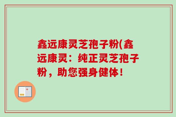 鑫远康灵芝孢子粉(鑫远康灵：纯正灵芝孢子粉，助您强身健体！