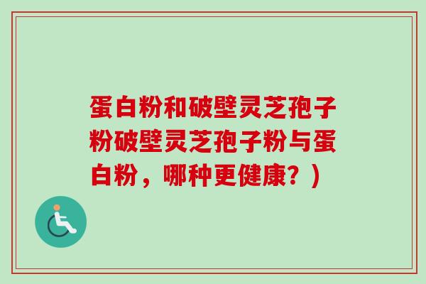 蛋白粉和破壁灵芝孢子粉破壁灵芝孢子粉与蛋白粉,哪种更健康?) 蛋白粉和破壁灵芝孢子粉破壁灵芝孢子粉与蛋白粉,哪种更健康?)