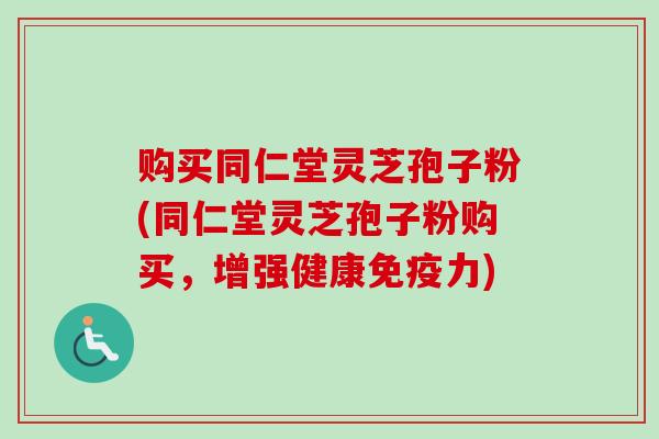 购买同仁堂灵芝孢子粉(同仁堂灵芝孢子粉购买，增强健康免疫力)
