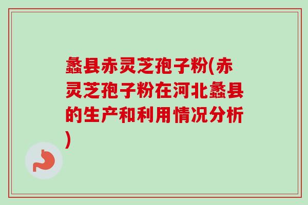 蠡县赤灵芝孢子粉(赤灵芝孢子粉在河北蠡县的生产和利用情况分析)