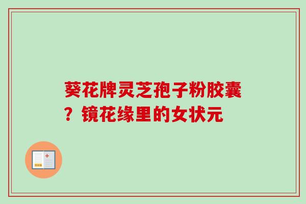 葵花牌灵芝孢子粉胶囊?镜花缘里的女状元 葵花牌灵芝孢子粉胶囊?镜花缘里的女状元