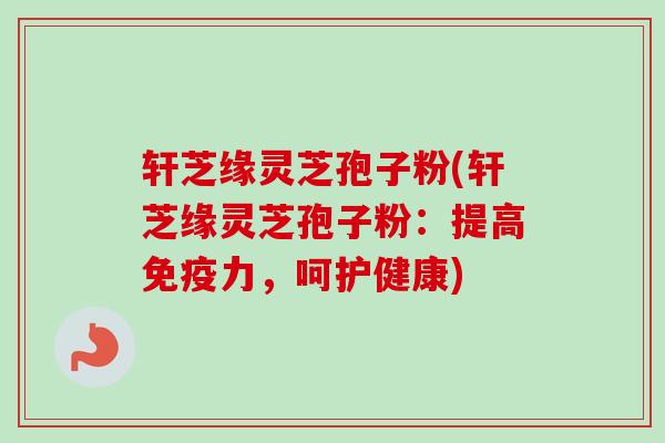 轩芝缘灵芝孢子粉(轩芝缘灵芝孢子粉:提高免疫力,呵护健康) 轩芝缘灵芝孢子粉(轩芝缘灵芝孢子粉:提高免疫力,呵护健康)