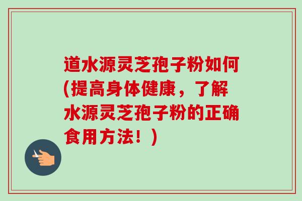 道水源灵芝孢子粉如何(提高身体健康,了解水源灵芝孢子粉的正确食用方法!) 道水源灵芝孢子粉如何(提高身体健康,了解水源灵芝孢子粉的正确食用方法!)