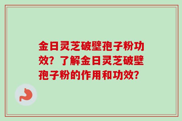 金日灵芝破壁孢子粉功效？了解金日灵芝破壁孢子粉的作用和功效？