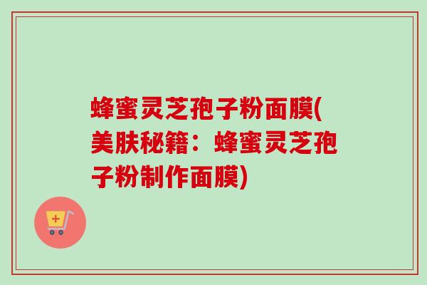 蜂蜜灵芝孢子粉面膜(美肤秘籍：蜂蜜灵芝孢子粉制作面膜)