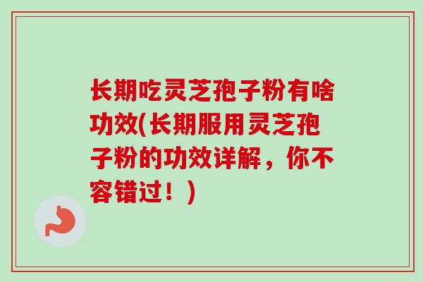 长期吃灵芝孢子粉有啥功效(长期服用灵芝孢子粉的功效详解,你不容错过!) 长期吃灵芝孢子粉有啥功效(长期服用灵芝孢子粉的功效详解,你不容错过!)