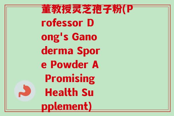 董教授灵芝孢子粉(Professor Dong's Ganoderma Spore Powder A Promising Health Supplement) 董教授灵芝孢子粉(Professor Dong's Ganoderma Spore Powder A Promising Health Supplement)