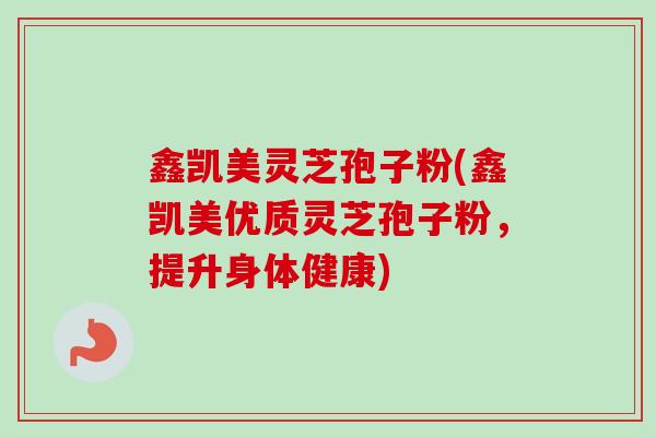 鑫凯美灵芝孢子粉(鑫凯美优质灵芝孢子粉，提升身体健康)