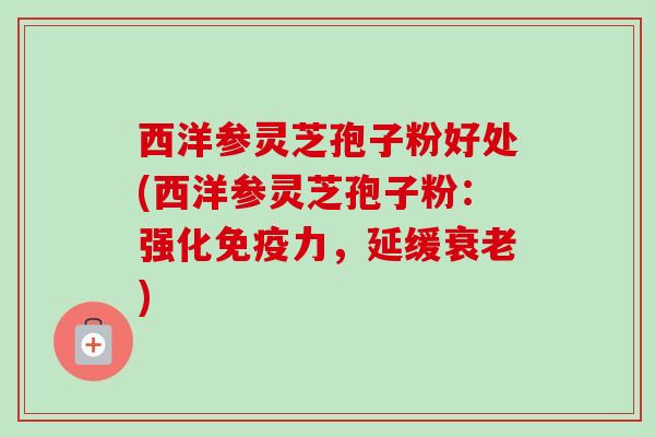 西洋参灵芝孢子粉好处(西洋参灵芝孢子粉:强化免疫力,延缓) 西洋参灵芝孢子粉好处(西洋参灵芝孢子粉:强化免疫力,延缓)