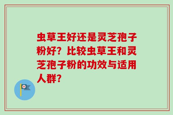 虫草王好还是灵芝孢子粉好？比较虫草王和灵芝孢子粉的功效与适用人群？