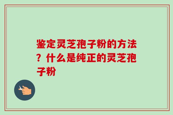 鉴定灵芝孢子粉的方法?什么是纯正的灵芝孢子粉 鉴定灵芝孢子粉的方法?什么是纯正的灵芝孢子粉