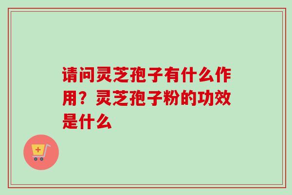 请问灵芝孢子有什么作用？灵芝孢子粉的功效是什么