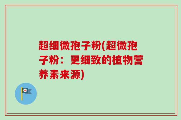 超细微孢子粉(超微孢子粉:更细致的植物营养素来源) 超细微孢子粉(超微孢子粉:更细致的植物营养素来源)