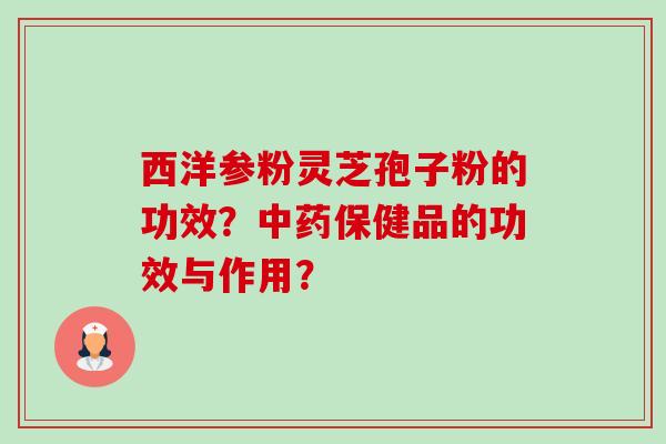 西洋参粉灵芝孢子粉的功效?保健品的功效与作用? 西洋参粉灵芝孢子粉的功效?保健品的功效与作用?