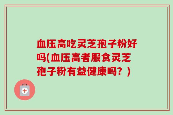 高吃灵芝孢子粉好吗(高者服食灵芝孢子粉有益健康吗?) 高吃灵芝孢子粉好吗(高者服食灵芝孢子粉有益健康吗?)