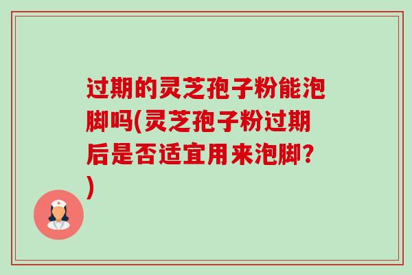 过期的灵芝孢子粉能泡脚吗(灵芝孢子粉过期后是否适宜用来泡脚？)