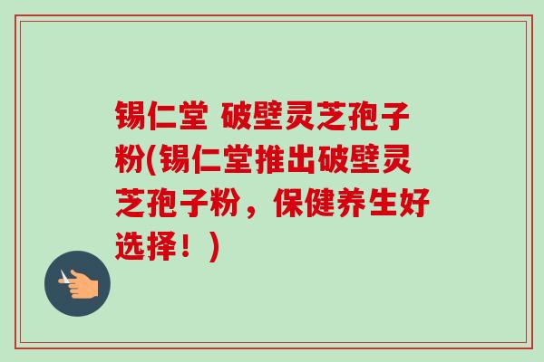 锡仁堂 破壁灵芝孢子粉(锡仁堂推出破壁灵芝孢子粉，保健养生好选择！)