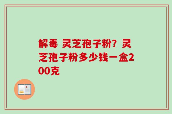  灵芝孢子粉？灵芝孢子粉多少钱一盒200克