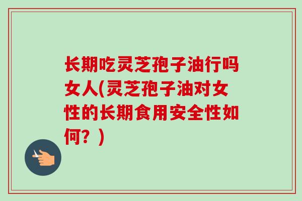 长期吃灵芝孢子油行吗女人(灵芝孢子油对女性的长期食用安全性如何?) 长期吃灵芝孢子油行吗女人(灵芝孢子油对女性的长期食用安全性如何?)