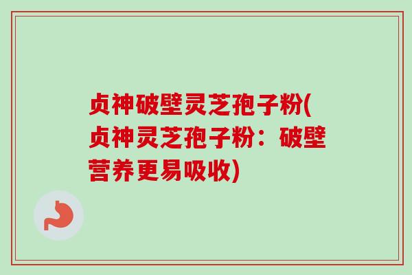 贞神破壁灵芝孢子粉(贞神灵芝孢子粉：破壁营养更易吸收)