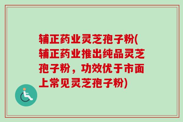 辅正药业灵芝孢子粉(辅正药业推出纯品灵芝孢子粉,功效优于市面上常见灵芝孢子粉) 辅正药业灵芝孢子粉(辅正药业推出纯品灵芝孢子粉,功效优于市面上常见灵芝孢子粉)