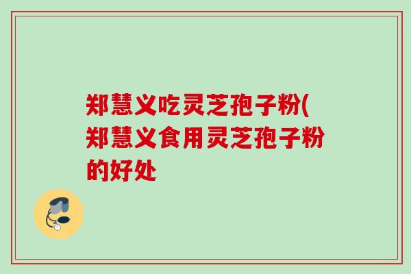 郑慧义吃灵芝孢子粉(郑慧义食用灵芝孢子粉的好处 郑慧义吃灵芝孢子粉(郑慧义食用灵芝孢子粉的好处