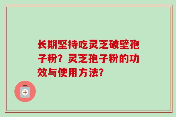 长期坚持吃灵芝破壁孢子粉？灵芝孢子粉的功效与使用方法？
