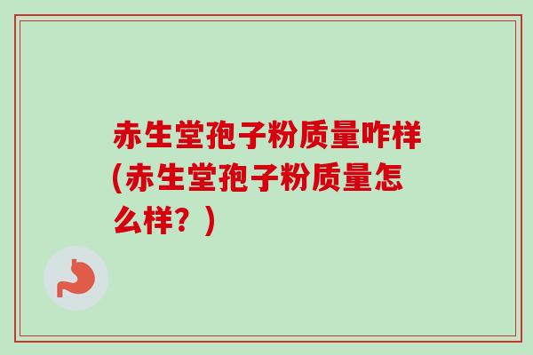赤生堂孢子粉质量咋样(赤生堂孢子粉质量怎么样?) 赤生堂孢子粉质量咋样(赤生堂孢子粉质量怎么样?)
