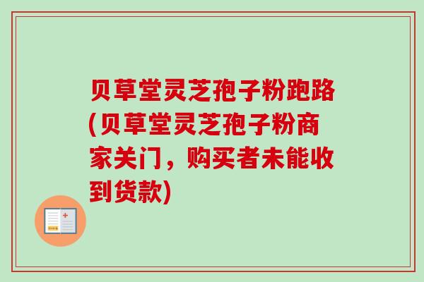 贝草堂灵芝孢子粉跑路(贝草堂灵芝孢子粉商家关门,购买者未能收到货款) 贝草堂灵芝孢子粉跑路(贝草堂灵芝孢子粉商家关门,购买者未能收到货款)