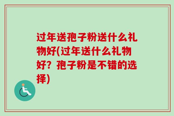 过年送孢子粉送什么礼物好(过年送什么礼物好？孢子粉是不错的选择)