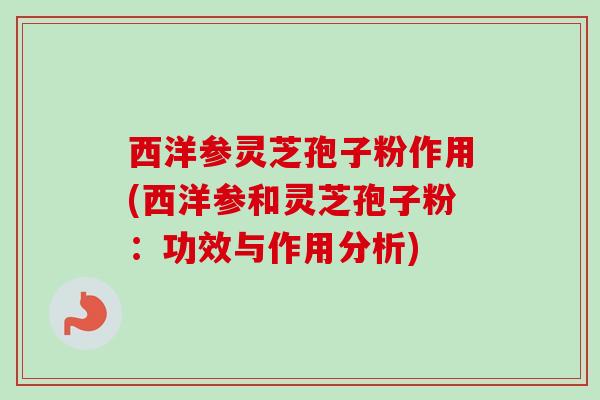 西洋参灵芝孢子粉作用(西洋参和灵芝孢子粉：功效与作用分析)