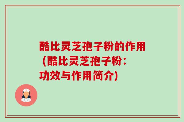 酷比灵芝孢子粉的作用 (酷比灵芝孢子粉:功效与作用简介) 酷比灵芝孢子粉的作用 (酷比灵芝孢子粉:功效与作用简介)