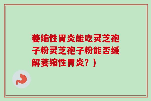 萎缩性能吃灵芝孢子粉灵芝孢子粉能否缓解萎缩性?) 萎缩性能吃灵芝孢子粉灵芝孢子粉能否缓解萎缩性?)