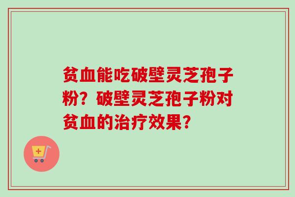 贫能吃破壁灵芝孢子粉?破壁灵芝孢子粉对贫的效果? 贫能吃破壁灵芝孢子粉?破壁灵芝孢子粉对贫的效果?