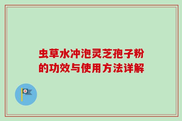 虫草水冲泡灵芝孢子粉的功效与使用方法详解 虫草水冲泡灵芝孢子粉的功效与使用方法详解