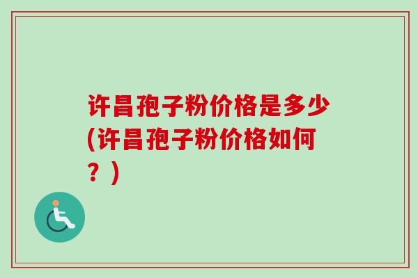 许昌孢子粉价格是多少(许昌孢子粉价格如何?) 许昌孢子粉价格是多少(许昌孢子粉价格如何?)