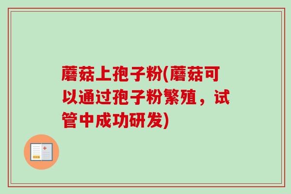 蘑菇上孢子粉(蘑菇可以通过孢子粉繁殖,试管中成功研发) 蘑菇上孢子粉(蘑菇可以通过孢子粉繁殖,试管中成功研发)