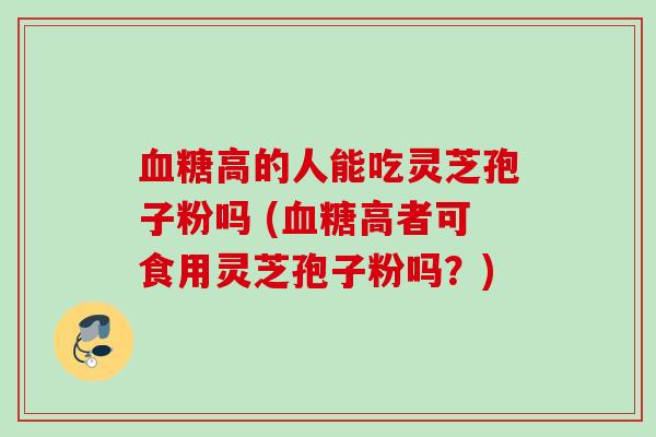 高的人能吃灵芝孢子粉吗 (高者可食用灵芝孢子粉吗?) 高的人能吃灵芝孢子粉吗 (高者可食用灵芝孢子粉吗?)