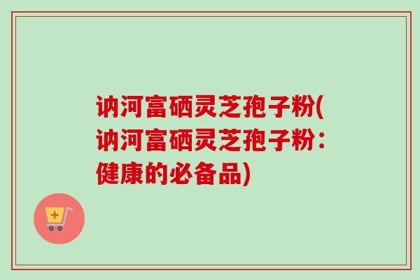 讷河富硒灵芝孢子粉(讷河富硒灵芝孢子粉:健康的必备品) 讷河富硒灵芝孢子粉(讷河富硒灵芝孢子粉:健康的必备品)